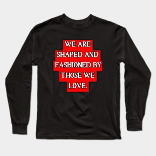 We are shaped and fashioned by those we love Long Sleeve T-Shirt